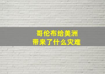 哥伦布给美洲带来了什么灾难