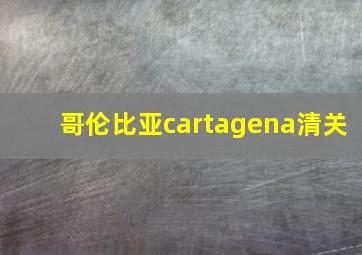 哥伦比亚cartagena清关