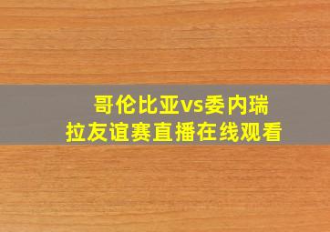 哥伦比亚vs委内瑞拉友谊赛直播在线观看