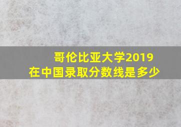 哥伦比亚大学2019在中国录取分数线是多少