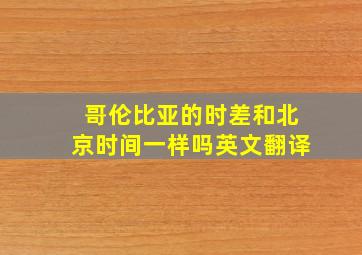 哥伦比亚的时差和北京时间一样吗英文翻译