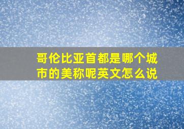 哥伦比亚首都是哪个城市的美称呢英文怎么说