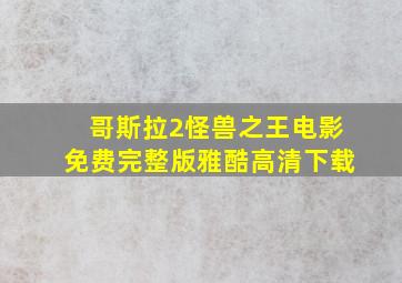 哥斯拉2怪兽之王电影免费完整版雅酷高清下载