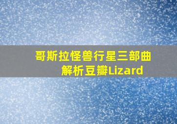 哥斯拉怪兽行星三部曲解析豆瓣Lizard