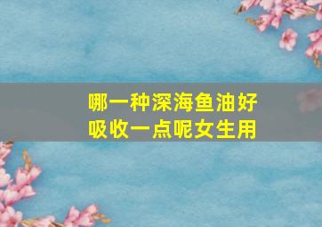 哪一种深海鱼油好吸收一点呢女生用