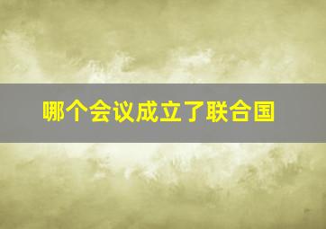 哪个会议成立了联合国