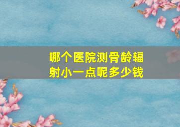 哪个医院测骨龄辐射小一点呢多少钱