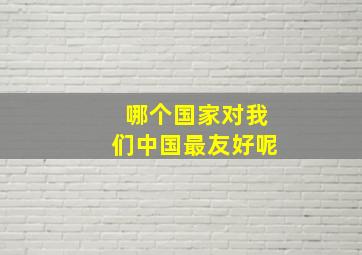 哪个国家对我们中国最友好呢