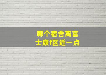 哪个宿舍离富士康f区近一点