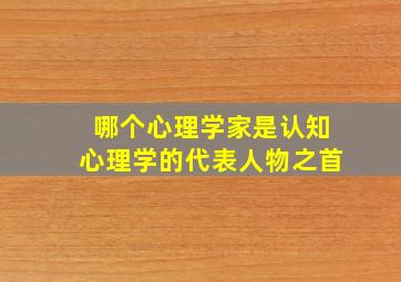 哪个心理学家是认知心理学的代表人物之首