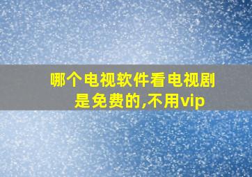 哪个电视软件看电视剧是免费的,不用vip