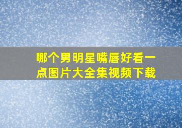 哪个男明星嘴唇好看一点图片大全集视频下载