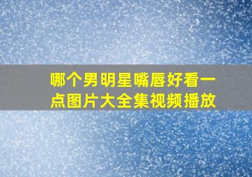 哪个男明星嘴唇好看一点图片大全集视频播放