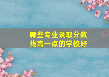 哪些专业录取分数线高一点的学校好