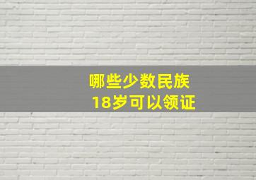 哪些少数民族18岁可以领证