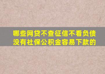 哪些网贷不查征信不看负债没有社保公积金容易下款的