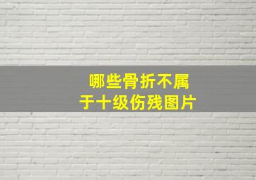 哪些骨折不属于十级伤残图片