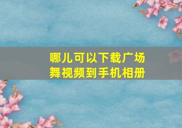 哪儿可以下载广场舞视频到手机相册