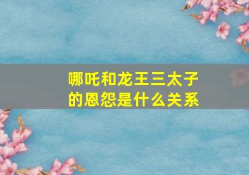 哪吒和龙王三太子的恩怨是什么关系