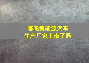 哪吒新能源汽车生产厂家上市了吗