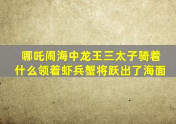 哪吒闹海中龙王三太子骑着什么领着虾兵蟹将跃出了海面