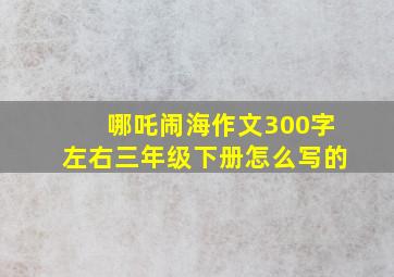 哪吒闹海作文300字左右三年级下册怎么写的