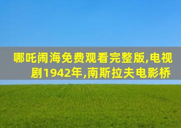 哪吒闹海免费观看完整版,电视剧1942年,南斯拉夫电影桥