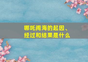 哪吒闹海的起因、经过和结果是什么