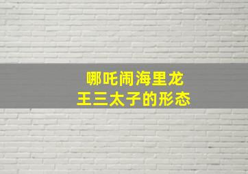 哪吒闹海里龙王三太子的形态