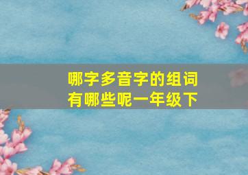 哪字多音字的组词有哪些呢一年级下