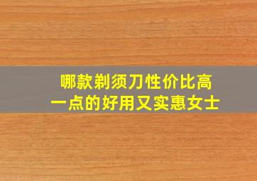 哪款剃须刀性价比高一点的好用又实惠女士