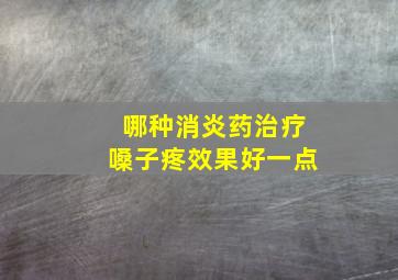 哪种消炎药治疗嗓子疼效果好一点