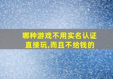 哪种游戏不用实名认证直接玩,而且不给钱的