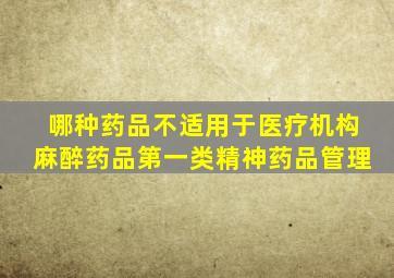 哪种药品不适用于医疗机构麻醉药品第一类精神药品管理