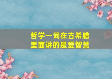 哲学一词在古希腊里面讲的是爱智慧