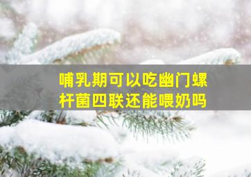 哺乳期可以吃幽门螺杆菌四联还能喂奶吗