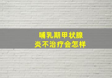 哺乳期甲状腺炎不治疗会怎样