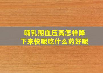 哺乳期血压高怎样降下来快呢吃什么药好呢