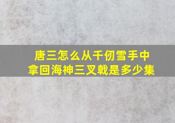 唐三怎么从千仞雪手中拿回海神三叉戟是多少集