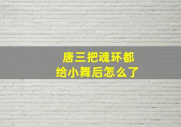 唐三把魂环都给小舞后怎么了