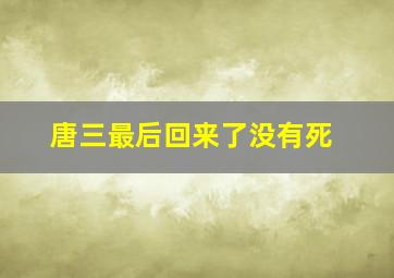 唐三最后回来了没有死