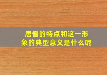 唐僧的特点和这一形象的典型意义是什么呢