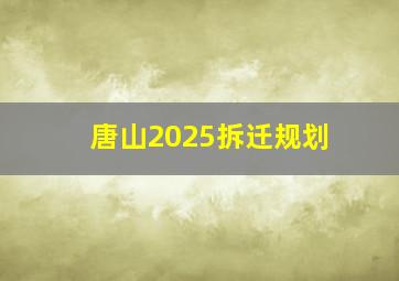 唐山2025拆迁规划