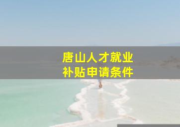 唐山人才就业补贴申请条件