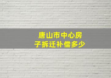 唐山市中心房子拆迁补偿多少