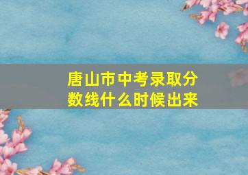 唐山市中考录取分数线什么时候出来