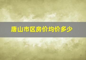 唐山市区房价均价多少