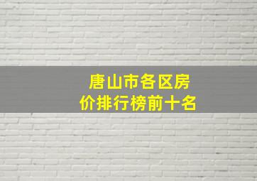 唐山市各区房价排行榜前十名