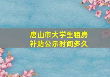 唐山市大学生租房补贴公示时间多久