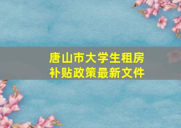 唐山市大学生租房补贴政策最新文件